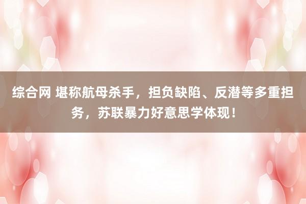 综合网 堪称航母杀手，担负缺陷、反潜等多重担务，苏联暴力好意思学体现！