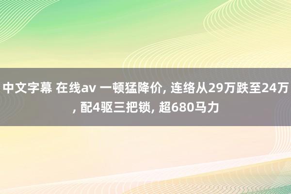 中文字幕 在线av 一顿猛降价， 连络从29万跌至24万， 配4驱三把锁， 超680马力