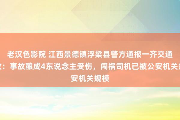 老汉色影院 江西景德镇浮梁县警方通报一齐交通事故：事故酿成4东说念主受伤，闯祸司机已被公安机关规模