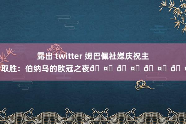 露出 twitter 姆巴佩社媒庆祝主场取胜：伯纳乌的欧冠之夜🤍🤍🤍🤍