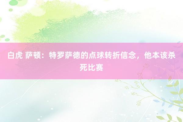 白虎 萨顿：特罗萨德的点球转折信念，他本该杀死比赛