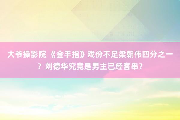 大爷操影院 《金手指》戏份不足梁朝伟四分之一？刘德华究竟是男主已经客串？