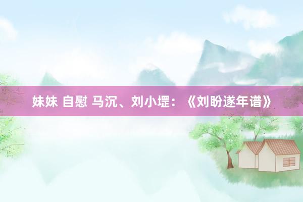 妹妹 自慰 马沉、刘小堽：《刘盼遂年谱》