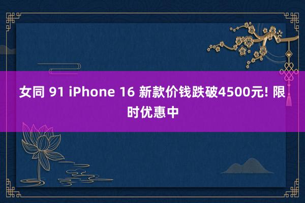 女同 91 iPhone 16 新款价钱跌破4500元! 限时优惠中