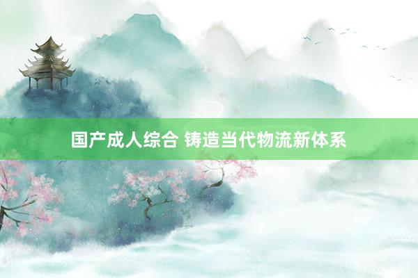 国产成人综合 铸造当代物流新体系