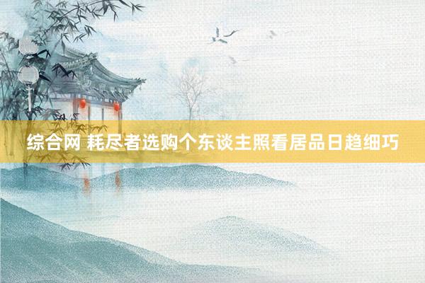 综合网 耗尽者选购个东谈主照看居品日趋细巧
