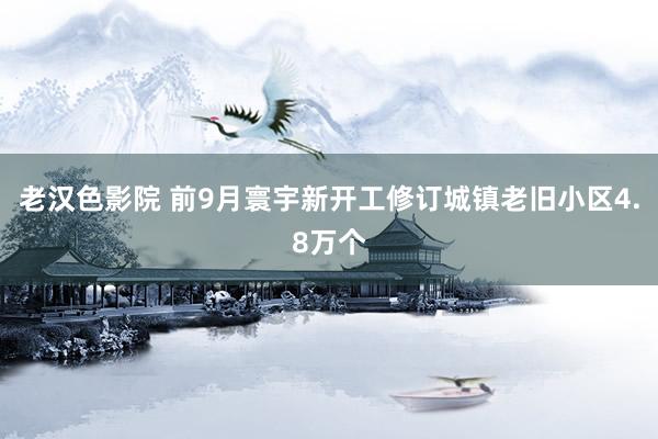 老汉色影院 前9月寰宇新开工修订城镇老旧小区4.8万个