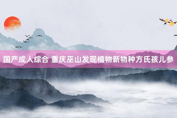 国产成人综合 重庆巫山发现植物新物种方氏孩儿参
