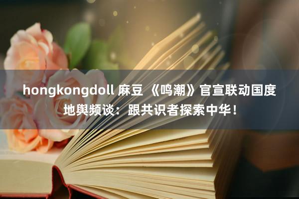 hongkongdoll 麻豆 《鸣潮》官宣联动国度地舆频谈：跟共识者探索中华！