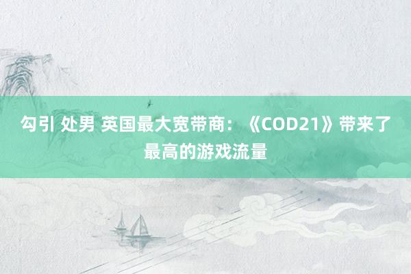 勾引 处男 英国最大宽带商：《COD21》带来了最高的游戏流量
