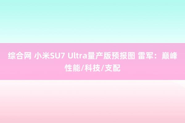 综合网 小米SU7 Ultra量产版预报图 雷军：巅峰性能/科技/支配