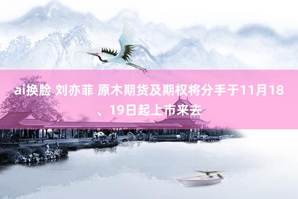 ai换脸 刘亦菲 原木期货及期权将分手于11月18、19日起上市来去