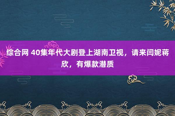 综合网 40集年代大剧登上湖南卫视，请来闫妮蒋欣，有爆款潜质