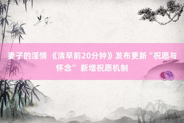 妻子的淫情 《清早前20分钟》发布更新“祝愿与怀念” 新增祝愿机制