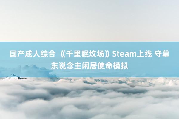 国产成人综合 《千里眠坟场》Steam上线 守墓东说念主闲居使命模拟