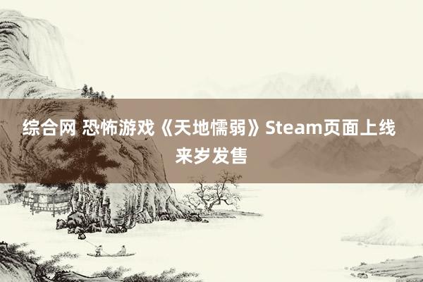 综合网 恐怖游戏《天地懦弱》Steam页面上线 来岁发售