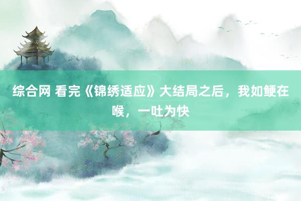 综合网 看完《锦绣适应》大结局之后，我如鲠在喉，一吐为快