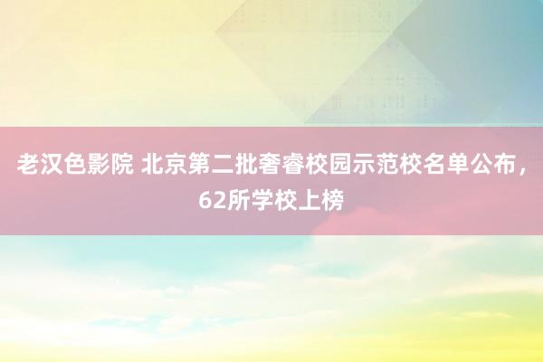 老汉色影院 北京第二批奢睿校园示范校名单公布，62所学校上榜