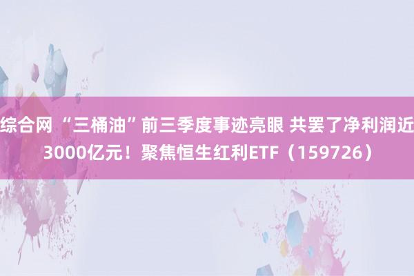 综合网 “三桶油”前三季度事迹亮眼 共罢了净利润近3000亿元！聚焦恒生红利ETF（159726）