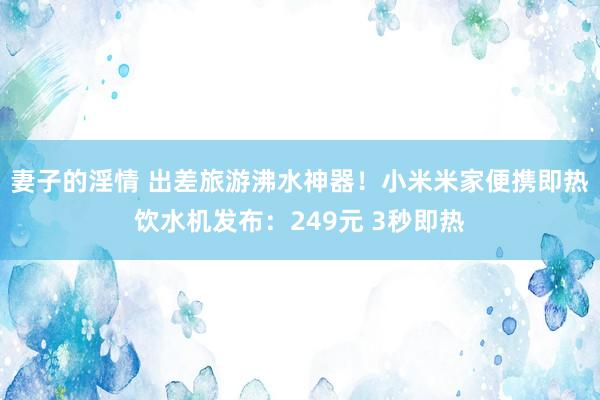 妻子的淫情 出差旅游沸水神器！小米米家便携即热饮水机发布：249元 3秒即热