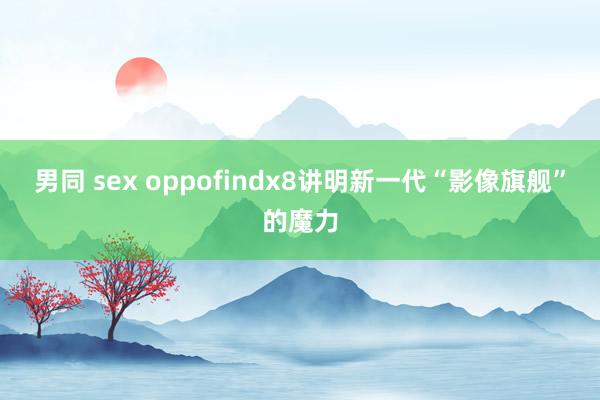 男同 sex oppofindx8讲明新一代“影像旗舰”的魔力