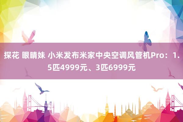 探花 眼睛妹 小米发布米家中央空调风管机Pro：1.5匹4999元、3匹6999元