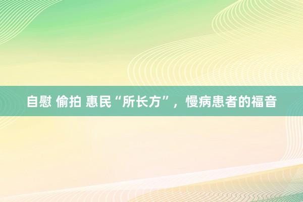 自慰 偷拍 惠民“所长方”，慢病患者的福音