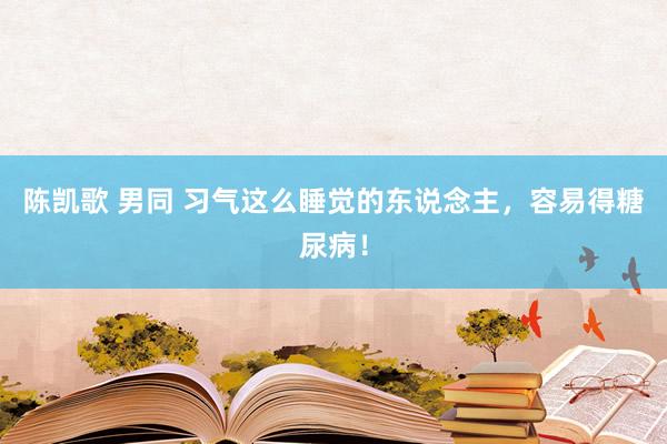 陈凯歌 男同 习气这么睡觉的东说念主，容易得糖尿病！