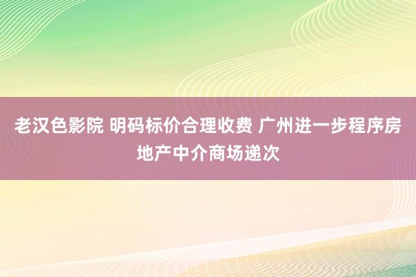 老汉色影院 明码标价合理收费 广州进一步程序房地产中介商场递次