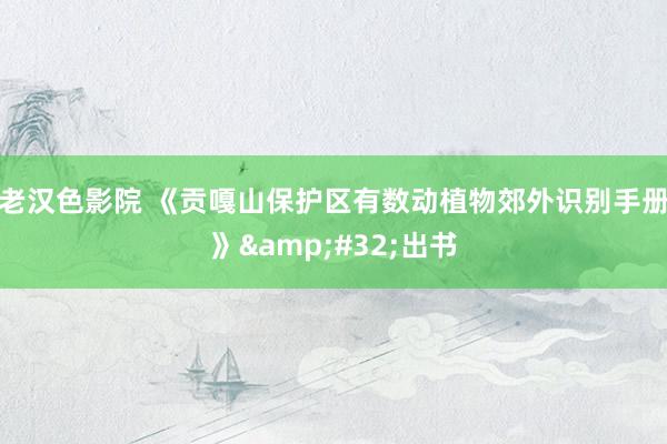 老汉色影院 《贡嘎山保护区有数动植物郊外识别手册》&#32;出书