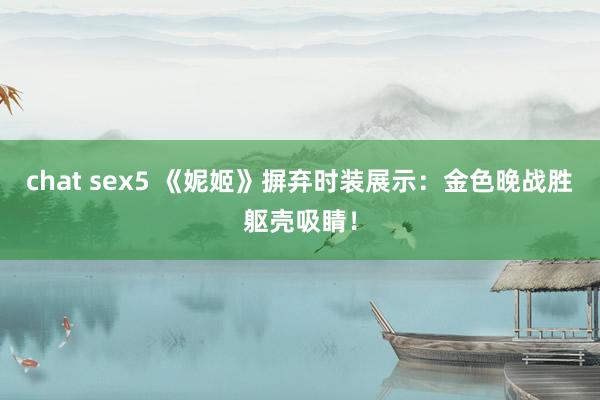 chat sex5 《妮姬》摒弃时装展示：金色晚战胜躯壳吸睛！