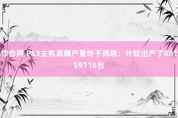 综合网 PS3主机真确产量终于揭晓：计较出产了88159116台