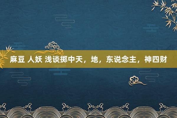 麻豆 人妖 浅谈掷中天，地，东说念主，神四财