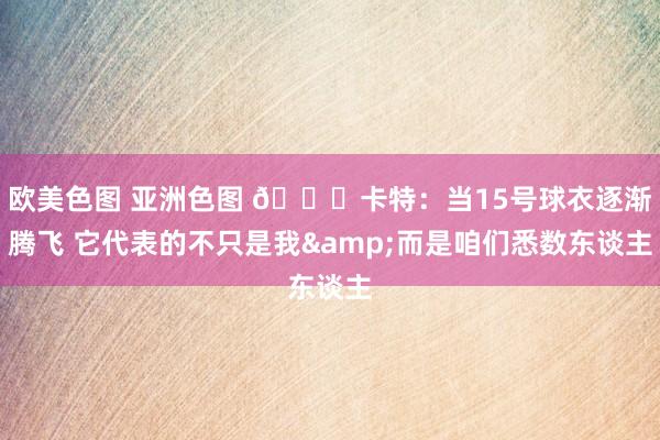 欧美色图 亚洲色图 💜卡特：当15号球衣逐渐腾飞 它代表的不只是我&而是咱们悉数东谈主