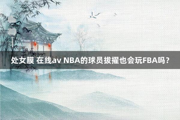 处女膜 在线av NBA的球员拔擢也会玩FBA吗？