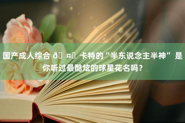 国产成人综合 🤔卡特的“半东说念主半神” 是你听过最酷炫的球星花名吗？