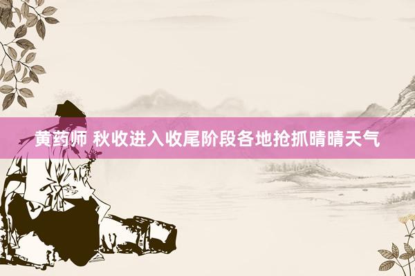 黄药师 秋收进入收尾阶段各地抢抓晴晴天气