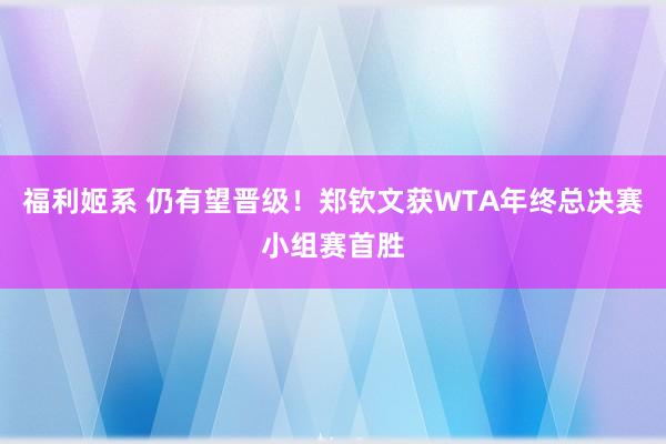 福利姬系 仍有望晋级！郑钦文获WTA年终总决赛小组赛首胜
