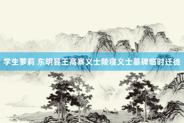 学生萝莉 东明县王高寨义士陵寝义士墓碑临时迁徙