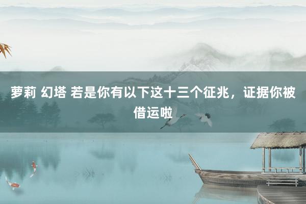 萝莉 幻塔 若是你有以下这十三个征兆,证据你被借运啦