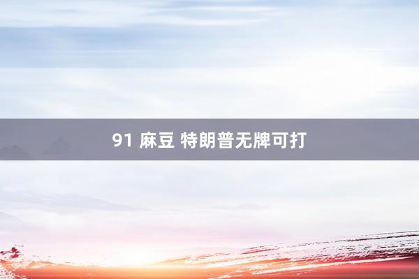 91 麻豆 特朗普无牌可打