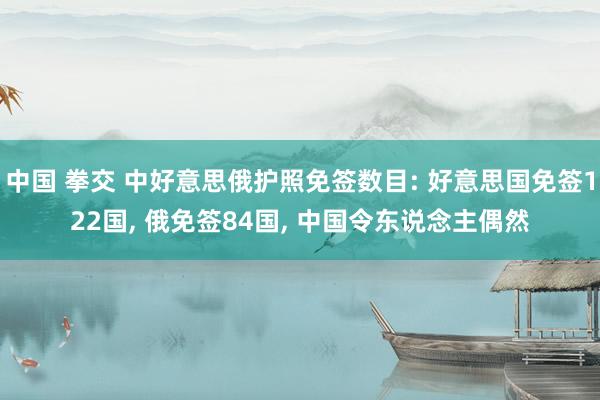 中国 拳交 中好意思俄护照免签数目: 好意思国免签122国， 俄免签84国， 中国令东说念主偶然