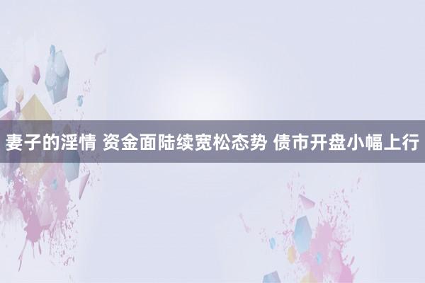妻子的淫情 资金面陆续宽松态势 债市开盘小幅上行