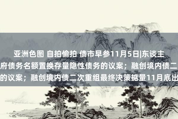 亚洲色图 自拍偷拍 债市早参11月5日|东谈主大常委会审议加多场地政府债务名额置换存量隐性债务的议案；融创境内债二次重组最终决策掂量11月底出炉
