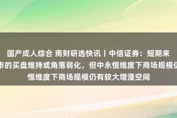 国产成人综合 南财研选快讯丨中信证券：短期来看年内债基对债市的买盘维持或角落弱化，但中永恒维度下商场规模仍有较大增漫空间