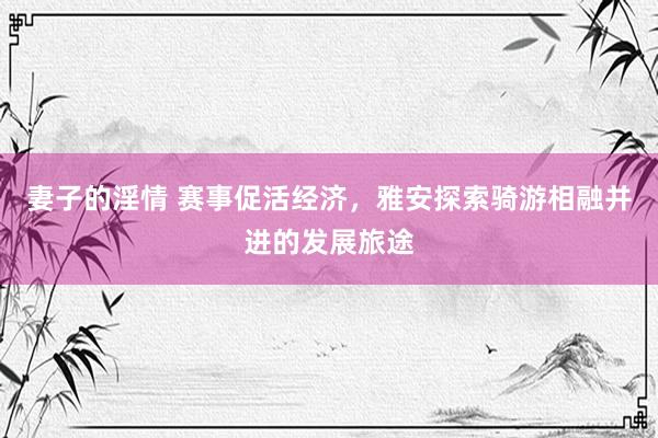 妻子的淫情 赛事促活经济，雅安探索骑游相融并进的发展旅途