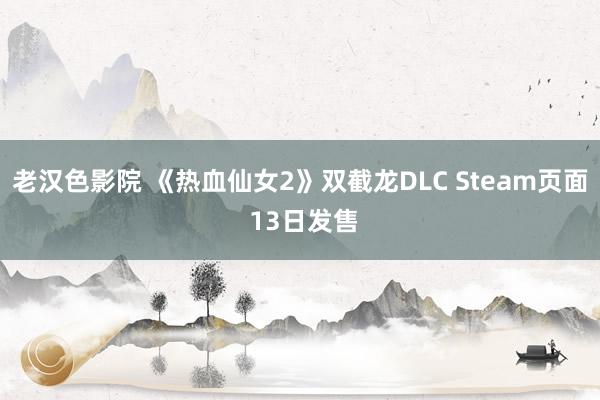 老汉色影院 《热血仙女2》双截龙DLC Steam页面 13日发售