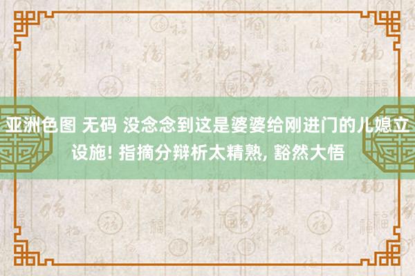 亚洲色图 无码 没念念到这是婆婆给刚进门的儿媳立设施! 指摘分辩析太精熟， 豁然大悟