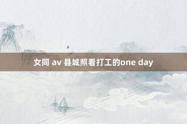 女同 av 县城照看打工的one day