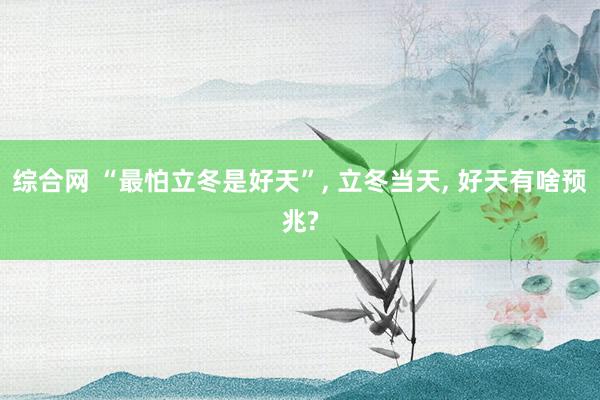 综合网 “最怕立冬是好天”， 立冬当天， 好天有啥预兆?